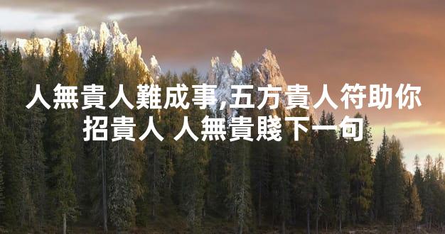 人無貴人難成事,五方貴人符助你招貴人 人無貴賤下一句